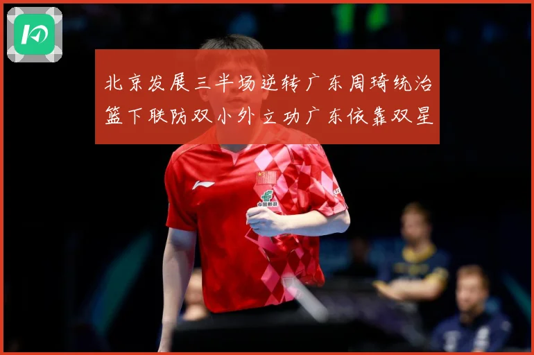 北京发展三半场逆转广东周琦统治篮下联防双小外立功广东依靠双星支专题观察：最新赛事动态与深度分析