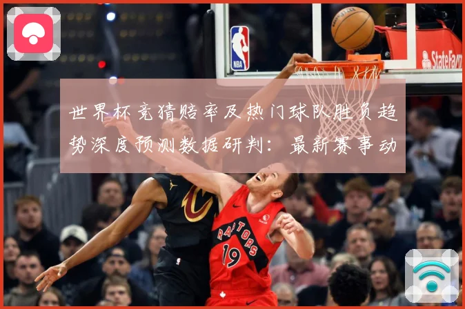 世界杯竞猜赔率及热门球队胜负趋势深度预测数据研判：最新赛事动态与深度分析