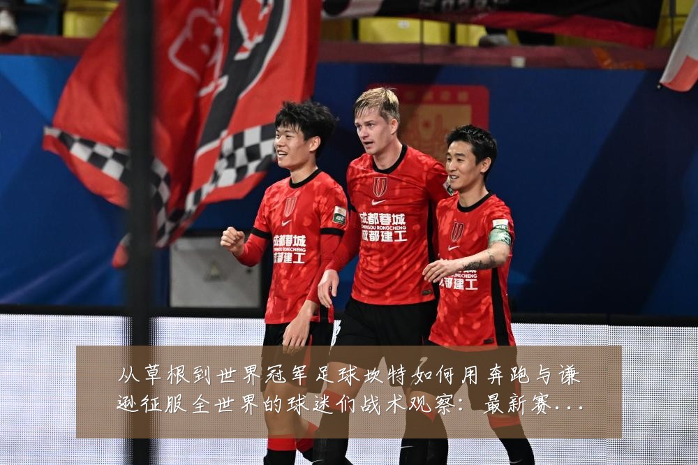 从草根到世界冠军足球坎特如何用奔跑与谦逊征服全世界的球迷们战术观察：最新赛事动态与深度分析