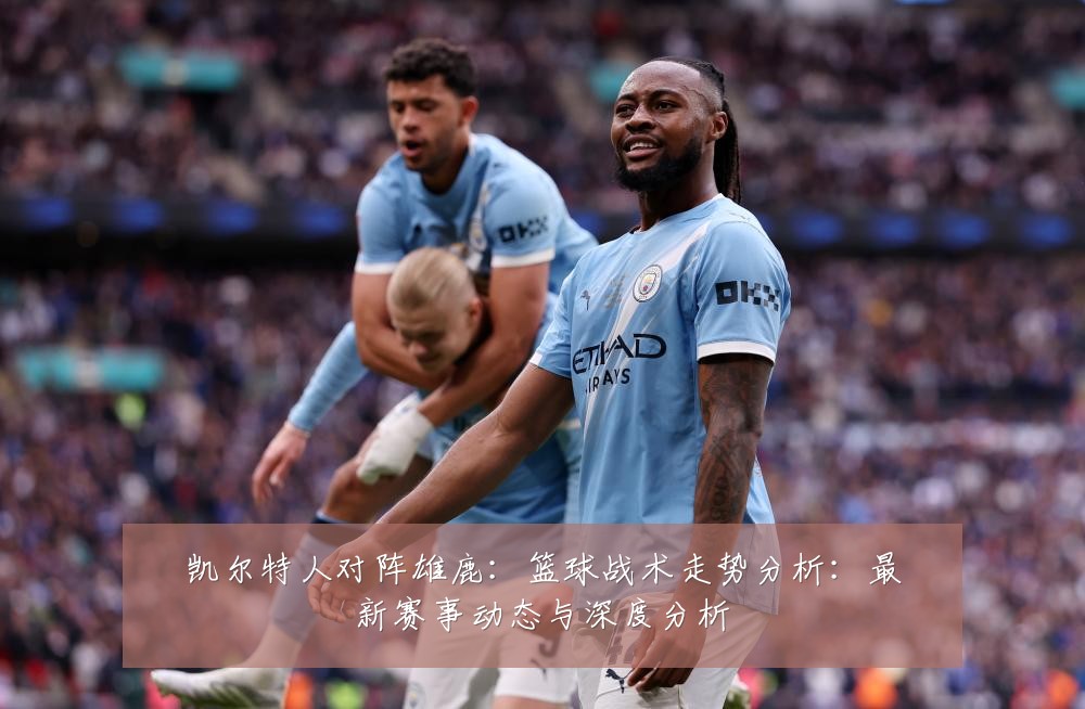 凯尔特人对阵雄鹿:篮球战术走势分析:最新赛事动态与深度分析