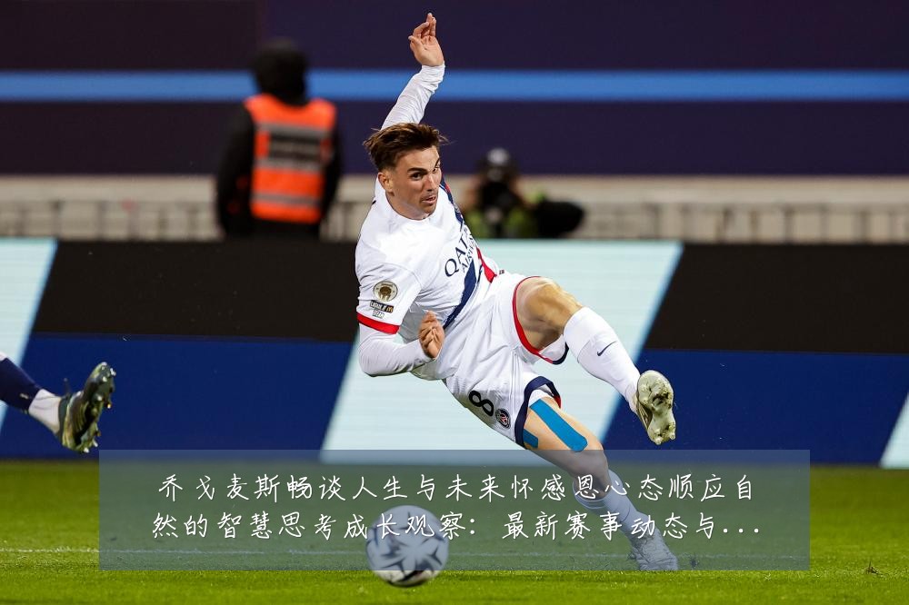 乔戈麦斯畅谈人生与未来怀感恩心态顺应自然的智慧思考成长观察:最新赛事动态与深度分析