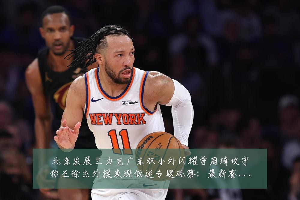 北京发展三力克广东双小外闪耀曾周琦攻守称王徐杰外援表现低迷专题观察：最新赛事动态与深度分析