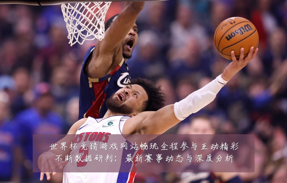 世界杯竞猜游戏网站畅玩全程参与互动精彩不断数据研判：最新赛事动态与深度分析