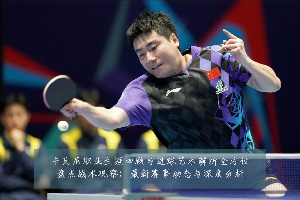 卡瓦尼职业生涯回顾与进球艺术解析全方位盘点战术观察:最新赛事动态与深度分析
