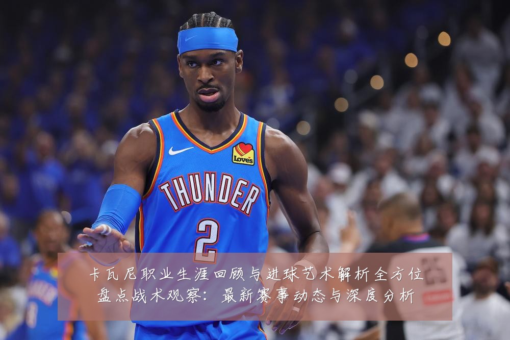 卡瓦尼职业生涯回顾与进球艺术解析全方位盘点战术观察:最新赛事动态与深度分析