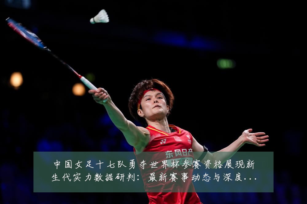 中国女足十七队勇夺世界杯参赛资格展现新生代实力数据研判：最新赛事动态与深度分析