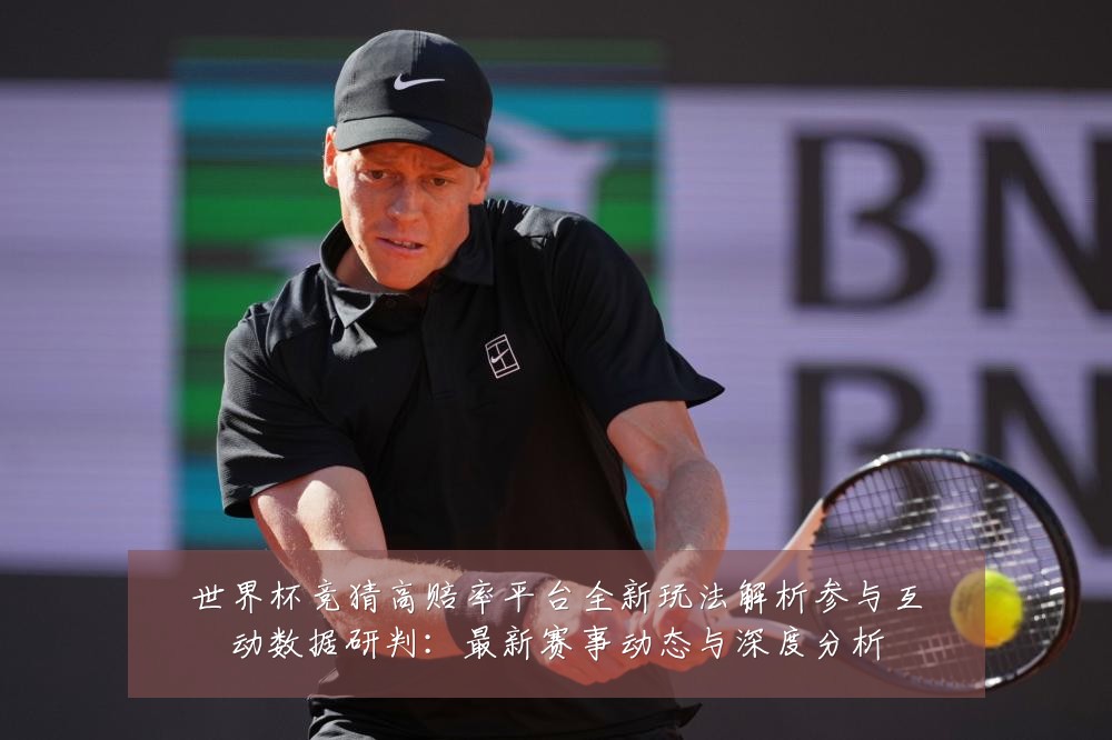 世界杯竞猜高赔率平台全新玩法解析参与互动数据研判：最新赛事动态与深度分析