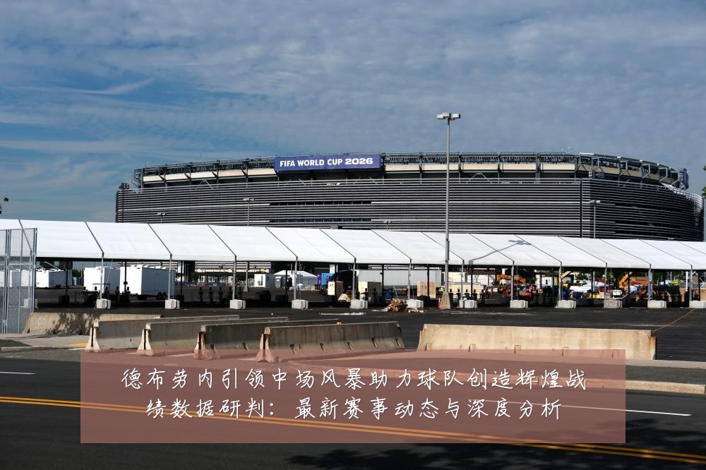 德布劳内引领中场风暴助力球队创造辉煌战绩数据研判：最新赛事动态与深度分析