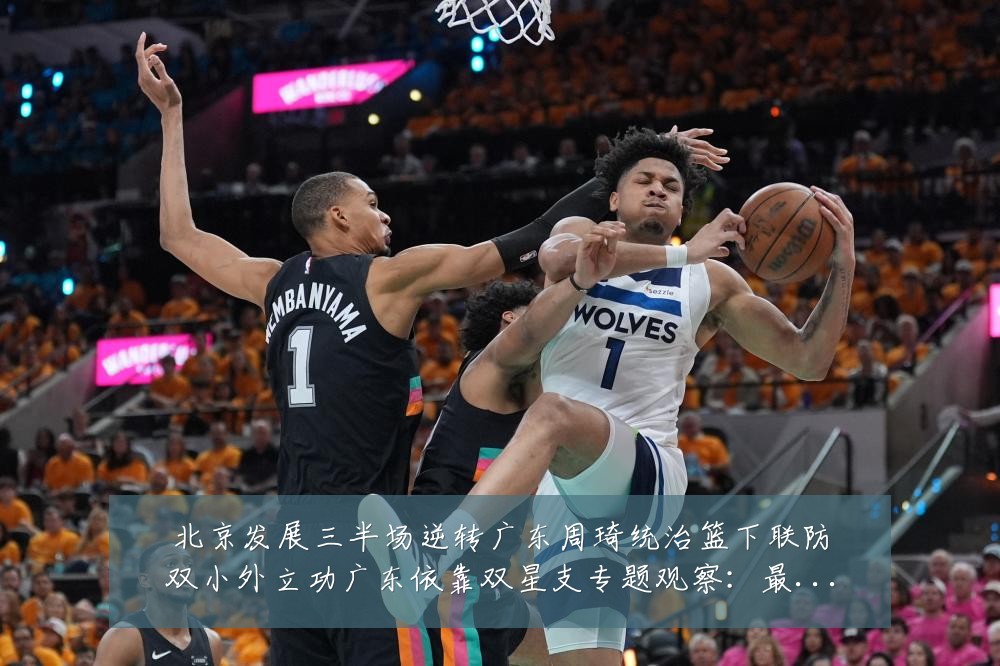 北京发展三半场逆转广东周琦统治篮下联防双小外立功广东依靠双星支专题观察:最新赛事动态与深度分析
