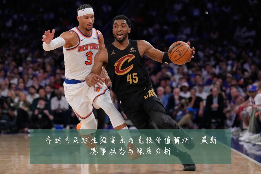 齐达内足球生涯高光与竞技价值解析：最新赛事动态与深度分析